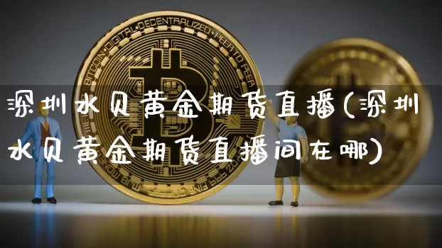 深圳水贝黄金期货直播(深圳水贝黄金期货直播间在哪)_https://www.lclxwz.com_上期所_第1张