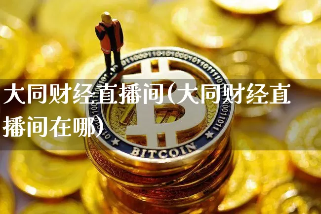 大同财经直播间(大同财经直播间在哪)_https://www.lclxwz.com_上期能源_第1张