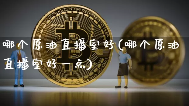 哪个原油直播室好(哪个原油直播室好一点)_https://www.lclxwz.com_上期能源_第1张