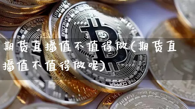 期货直播值不值得做(期货直播值不值得做呢)_https://www.lclxwz.com_大商所_第1张