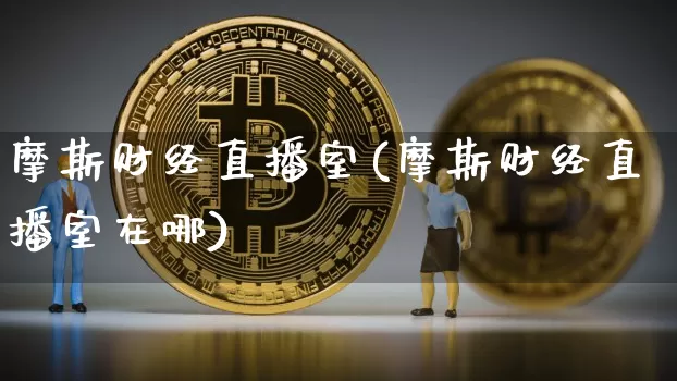 摩斯财经直播室(摩斯财经直播室在哪)_https://www.lclxwz.com_上期能源_第1张