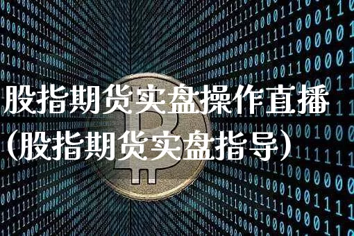 股指期货实盘操作直播(股指期货实盘指导)_https://www.lclxwz.com_大商所_第1张