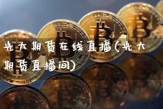 光大期货在线直播(光大期货直播间)_https://www.lclxwz.com_中金所_第1张