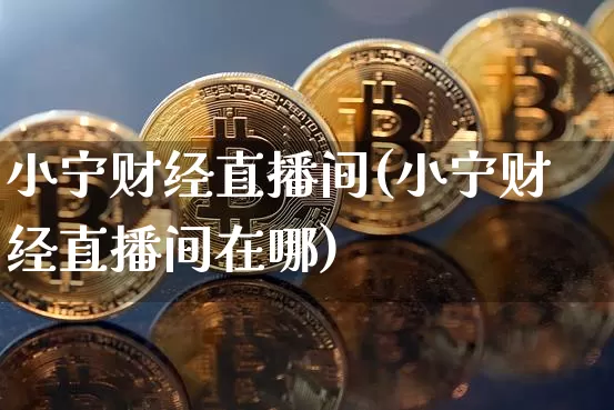 小宁财经直播间(小宁财经直播间在哪)_https://www.lclxwz.com_郑商所_第1张