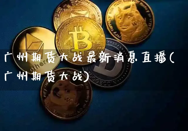 广州期货大战最新消息直播(广州期货大战)_https://www.lclxwz.com_大商所_第1张