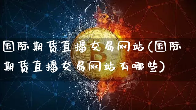 国际期货直播交易网站(国际期货直播交易网站有哪些)_https://www.lclxwz.com_郑商所_第1张
