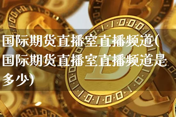 国际期货直播室直播频道(国际期货直播室直播频道是多少)_https://www.lclxwz.com_大商所_第1张