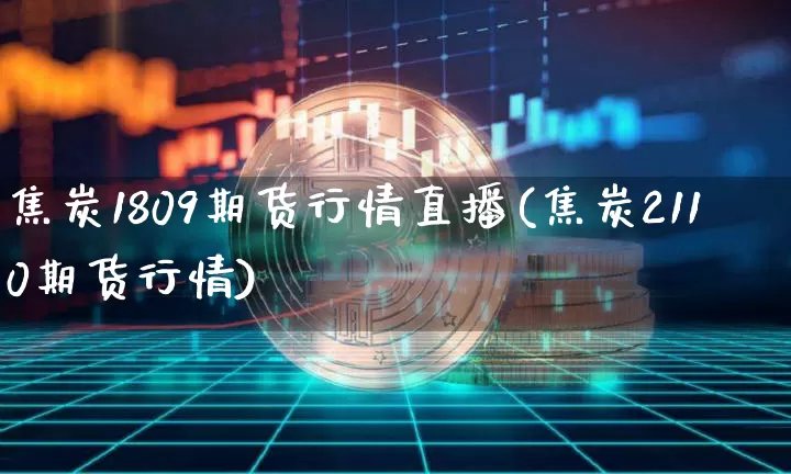 焦炭1809期货行情直播(焦炭2110期货行情)_https://www.lclxwz.com_上期能源_第1张