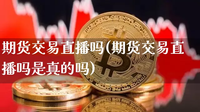 期货交易直播吗(期货交易直播吗是真的吗)_https://www.lclxwz.com_大商所_第1张