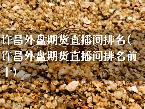 许昌外盘期货直播间排名(许昌外盘期货直播间排名前十)_https://www.lclxwz.com_中金所_第1张