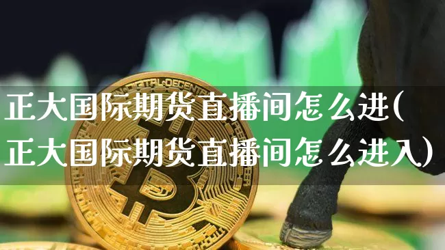 正大国际期货直播间怎么进(正大国际期货直播间怎么进入)_https://www.lclxwz.com_广期所_第1张