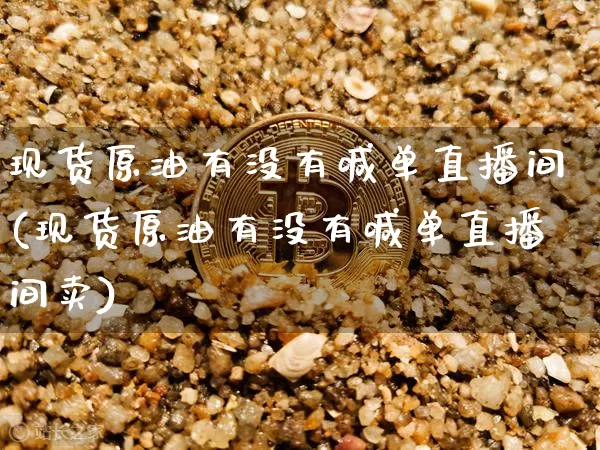 现货原油有没有喊单直播间(现货原油有没有喊单直播间卖)_https://www.lclxwz.com_上期能源_第1张