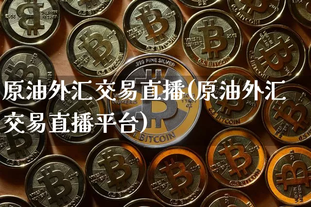原油外汇交易直播(原油外汇交易直播平台)_https://www.lclxwz.com_大商所_第1张