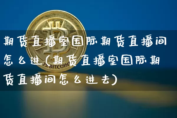 期货直播室国际期货直播间怎么进(期货直播室国际期货直播间怎么进去)_https://www.lclxwz.com_郑商所_第1张