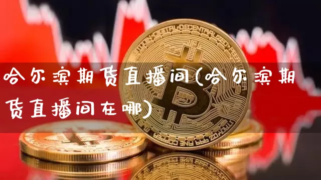 哈尔滨期货直播间(哈尔滨期货直播间在哪)_https://www.lclxwz.com_大商所_第1张