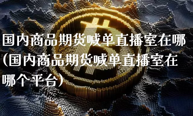 国内商品期货喊单直播室在哪(国内商品期货喊单直播室在哪个平台)_https://www.lclxwz.com_大商所_第1张