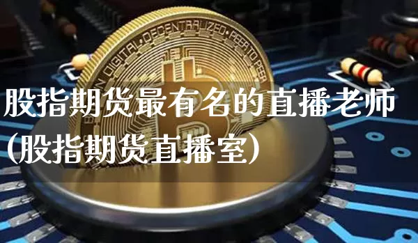 股指期货最有名的直播老师(股指期货直播室)_https://www.lclxwz.com_大商所_第1张