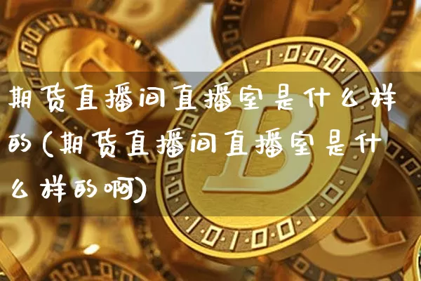 期货直播间直播室是什么样的(期货直播间直播室是什么样的啊)_https://www.lclxwz.com_大商所_第1张