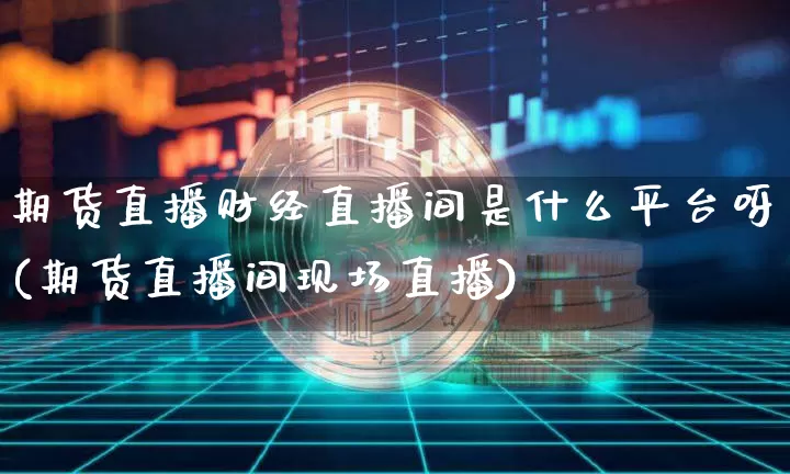期货直播财经直播间是什么平台呀(期货直播间现场直播)_https://www.lclxwz.com_郑商所_第1张