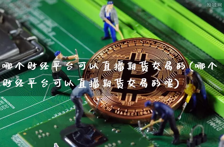 哪个财经平台可以直播期货交易的(哪个财经平台可以直播期货交易的呢)_https://www.lclxwz.com_上期所_第1张
