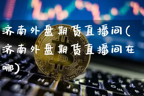 济南外盘期货直播间(济南外盘期货直播间在哪)_https://www.lclxwz.com_上期能源_第1张