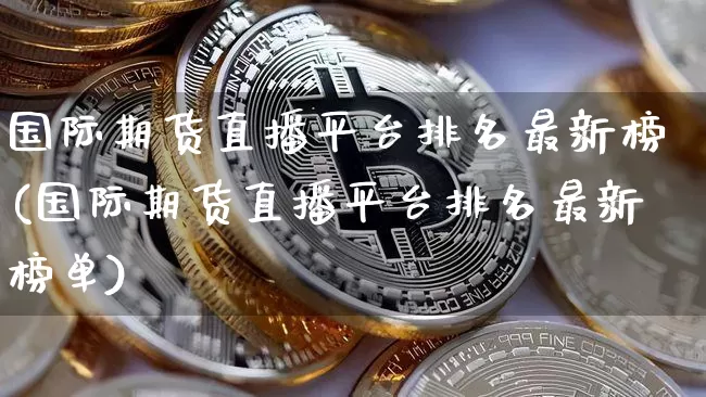 国际期货直播平台排名最新榜(国际期货直播平台排名最新榜单)_https://www.lclxwz.com_郑商所_第1张