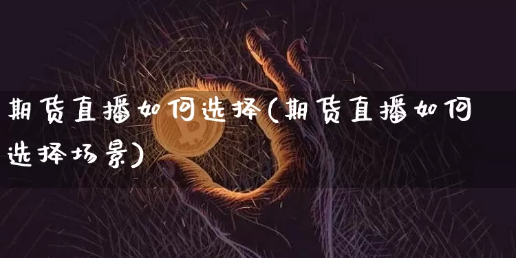 期货直播如何选择(期货直播如何选择场景)_https://www.lclxwz.com_上期所_第1张