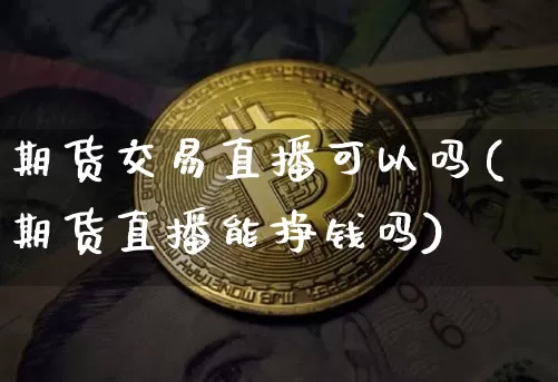期货交易直播可以吗(期货直播能挣钱吗)_https://www.lclxwz.com_大商所_第1张