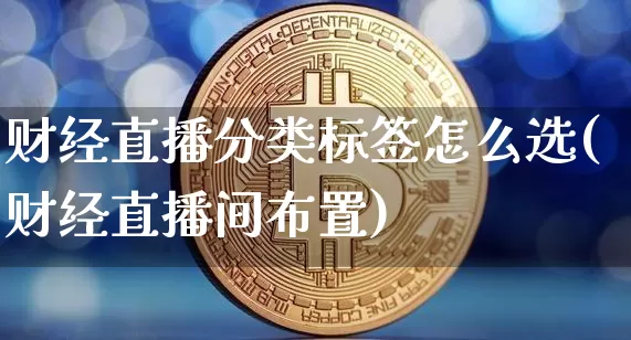 财经直播分类标签怎么选(财经直播间布置)_https://www.lclxwz.com_上期能源_第1张