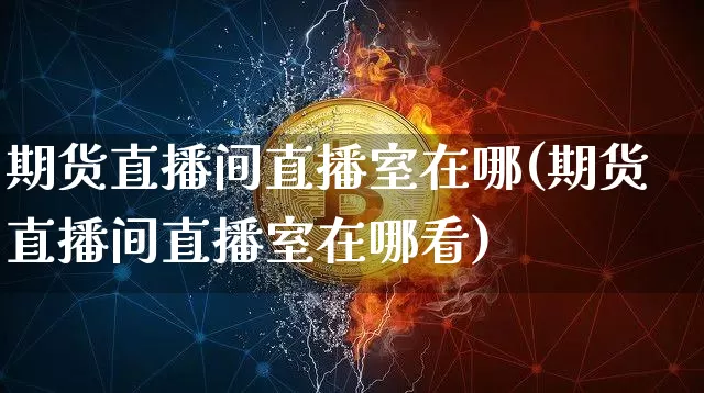 期货直播间直播室在哪(期货直播间直播室在哪看)_https://www.lclxwz.com_上期能源_第1张