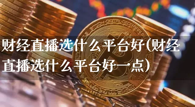 财经直播选什么平台好(财经直播选什么平台好一点)_https://www.lclxwz.com_大商所_第1张