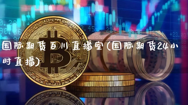 国际期货百川直播室(国际期货24小时直播)_https://www.lclxwz.com_广期所_第1张