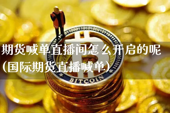 期货喊单直播间怎么开启的呢(国际期货直播喊单)_https://www.lclxwz.com_大商所_第1张