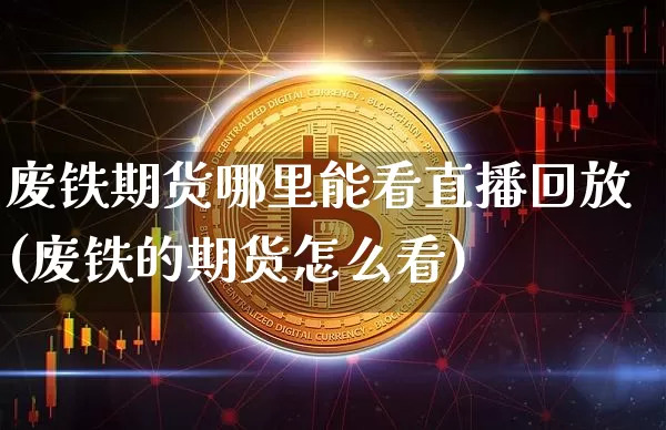 废铁期货哪里能看直播回放(废铁的期货怎么看)_https://www.lclxwz.com_大商所_第1张
