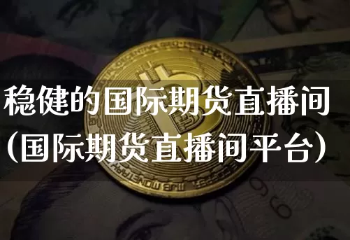 稳健的国际期货直播间(国际期货直播间平台)_https://www.lclxwz.com_上期能源_第1张