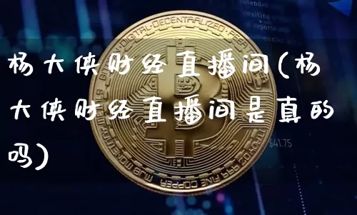 杨大侠财经直播间(杨大侠财经直播间是真的吗)_https://www.lclxwz.com_上期能源_第1张