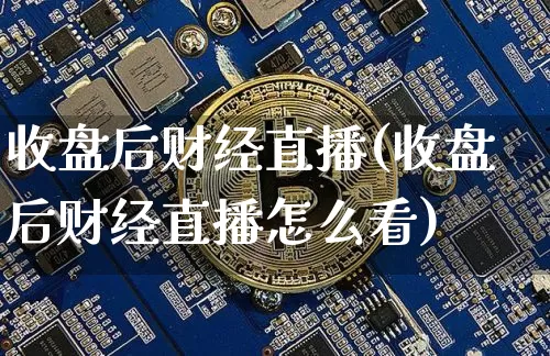 收盘后财经直播(收盘后财经直播怎么看)_https://www.lclxwz.com_上期所_第1张