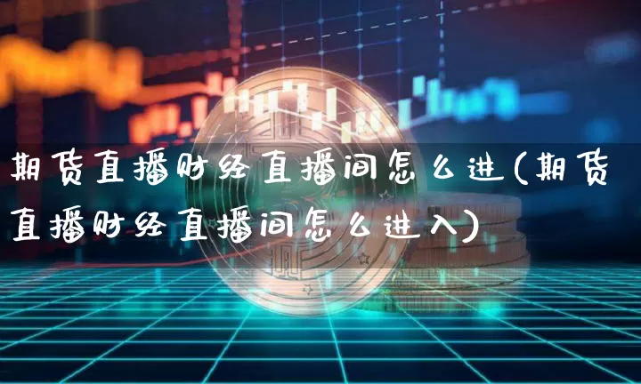 期货直播财经直播间怎么进(期货直播财经直播间怎么进入)_https://www.lclxwz.com_广期所_第1张