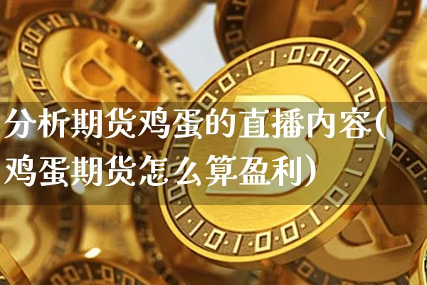 分析期货鸡蛋的直播内容(鸡蛋期货怎么算盈利)_https://www.lclxwz.com_广期所_第1张