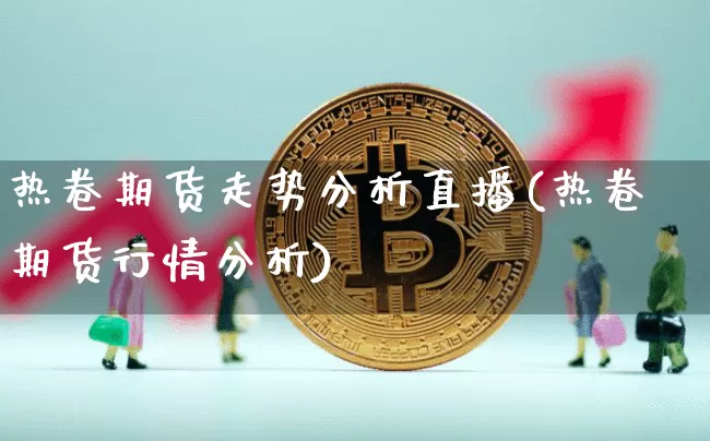 热卷期货走势分析直播(热卷期货行情分析)_https://www.lclxwz.com_上期所_第1张