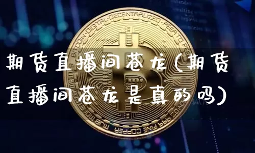 期货直播间苍龙(期货直播间苍龙是真的吗)_https://www.lclxwz.com_大商所_第1张