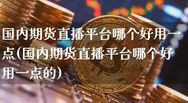 国内期货直播平台哪个好用一点(国内期货直播平台哪个好用一点的)_https://www.lclxwz.com_中金所_第1张