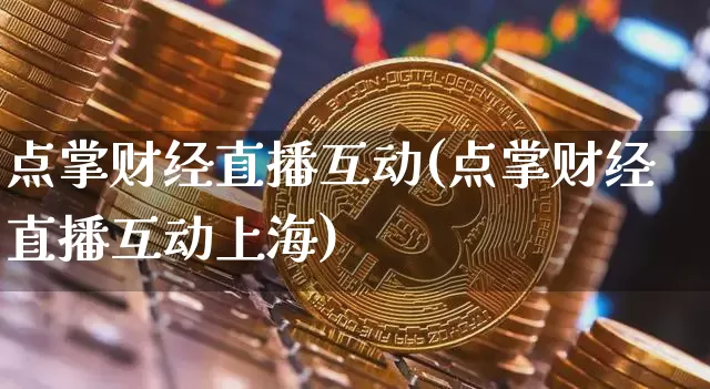 点掌财经直播互动(点掌财经直播互动上海)_https://www.lclxwz.com_上期能源_第1张