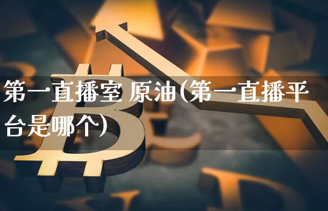 第一直播室 原油(第一直播平台是哪个)_https://www.lclxwz.com_上期能源_第1张