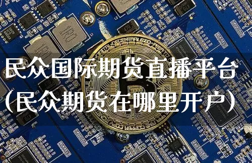 民众国际期货直播平台(民众期货在哪里开户)_https://www.lclxwz.com_大商所_第1张