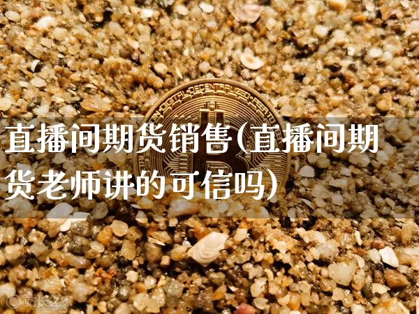 直播间期货销售(直播间期货老师讲的可信吗)_https://www.lclxwz.com_广期所_第1张