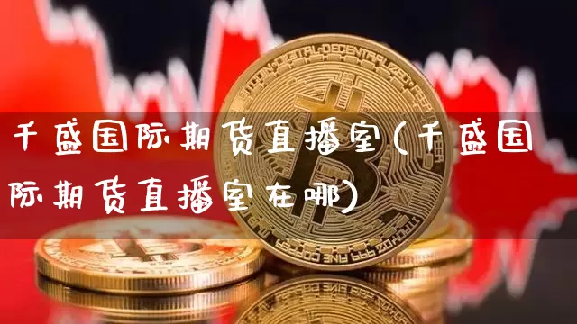 千盛国际期货直播室(千盛国际期货直播室在哪)_https://www.lclxwz.com_广期所_第1张
