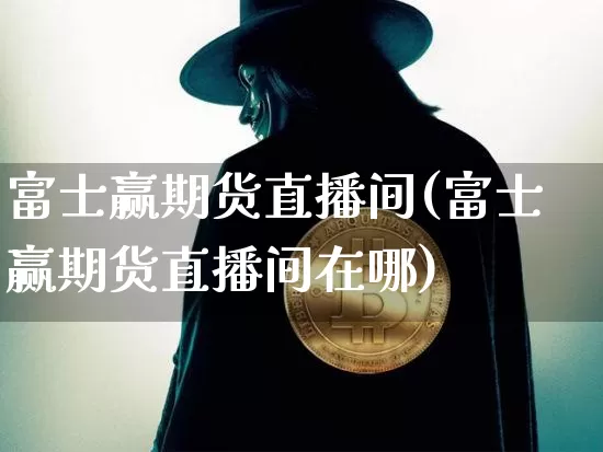 富士赢期货直播间(富士赢期货直播间在哪)_https://www.lclxwz.com_大商所_第1张