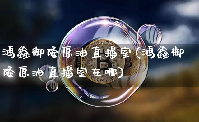 鸿鑫御隆原油直播室(鸿鑫御隆原油直播室在哪)_https://www.lclxwz.com_郑商所_第1张