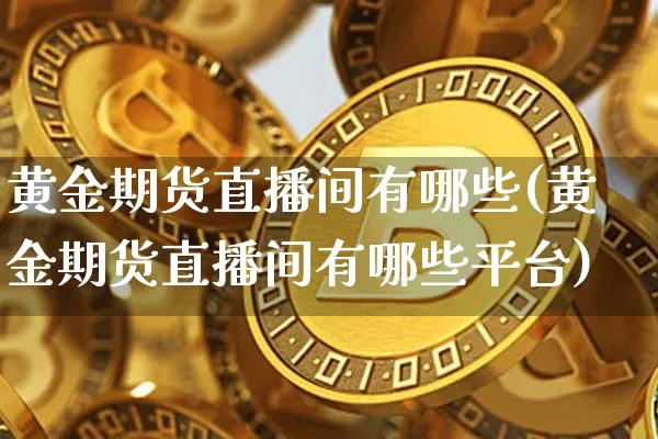 黄金期货直播间有哪些(黄金期货直播间有哪些平台)_https://www.lclxwz.com_中金所_第1张